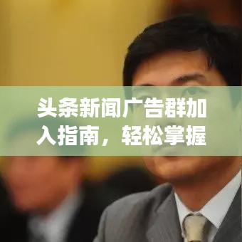 頭條新聞廣告群加入指南，輕松掌握廣告策略，高效投放吸引眼球！