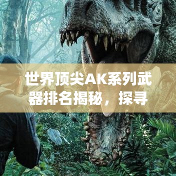 世界頂尖AK系列武器排名揭秘，探尋最強AK武器的奧秘