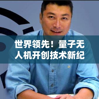 世界領(lǐng)先！量子無人機(jī)開創(chuàng)技術(shù)新紀(jì)元，引領(lǐng)無人機(jī)革命風(fēng)潮