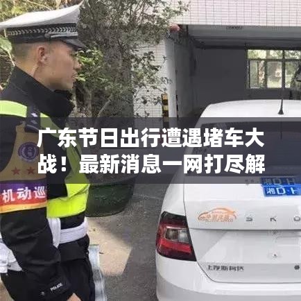 廣東節(jié)日出行遭遇堵車大戰(zhàn)！最新消息一網(wǎng)打盡解析