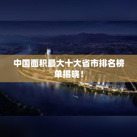 中國面積最大十大省市排名榜單揭曉！