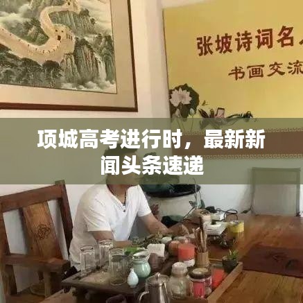 項(xiàng)城高考進(jìn)行時(shí)，最新新聞?lì)^條速遞