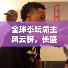 全球拳壇霸主風(fēng)云榜，長盛不衰的拳王排名榜單揭曉