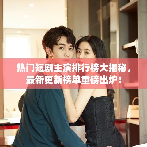 熱門短劇主演排行榜大揭秘，最新更新榜單重磅出爐！