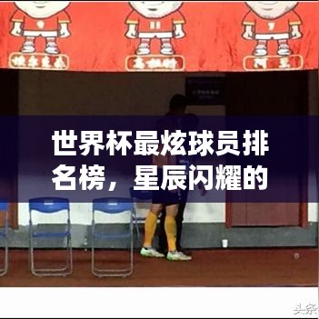 世界杯最炫球員排名榜，星辰閃耀的瞬間回顧