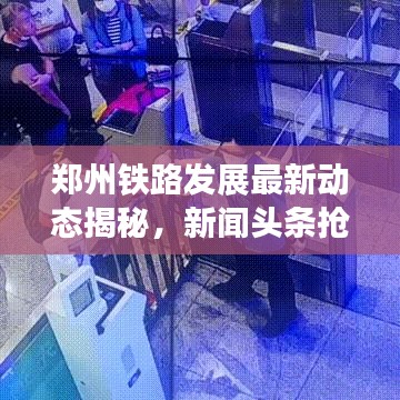 鄭州鐵路發(fā)展最新動態(tài)揭秘，新聞頭條搶先看