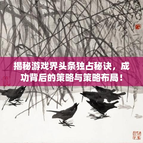 揭秘游戲界頭條獨占秘訣，成功背后的策略與策略布局！