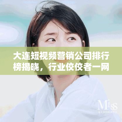 大連短視頻營銷公司排行榜揭曉，行業(yè)佼佼者一網(wǎng)打盡！