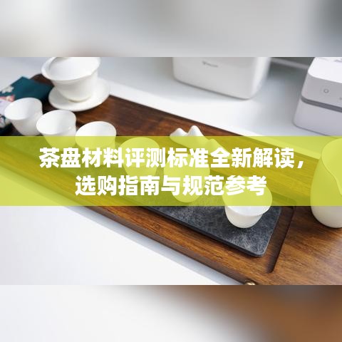 茶盤材料評測標(biāo)準(zhǔn)全新解讀，選購指南與規(guī)范參考