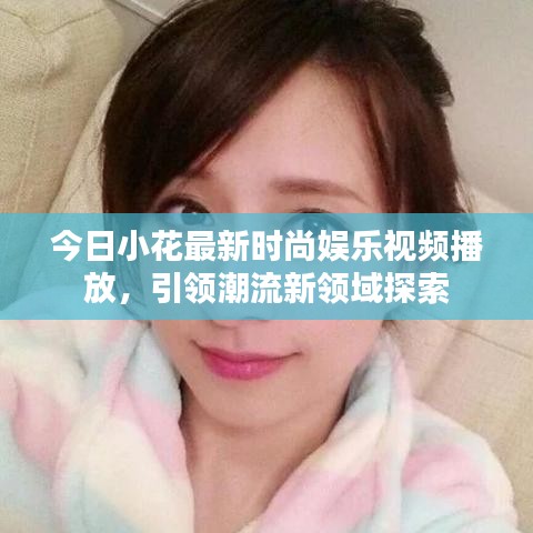 今日小花最新時尚娛樂視頻播放，引領潮流新領域探索