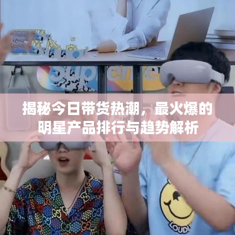 揭秘今日帶貨熱潮，最火爆的明星產(chǎn)品排行與趨勢解析
