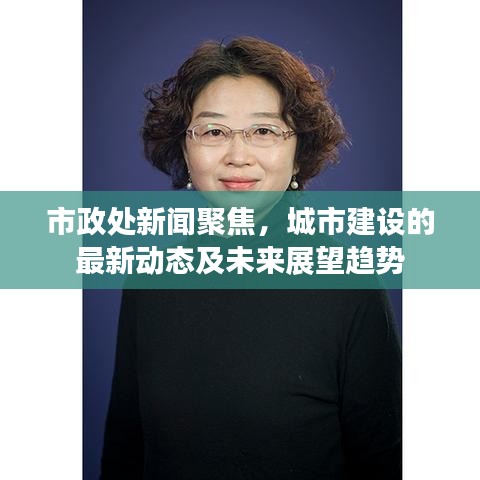 市政處新聞聚焦，城市建設(shè)的最新動(dòng)態(tài)及未來(lái)展望趨勢(shì)