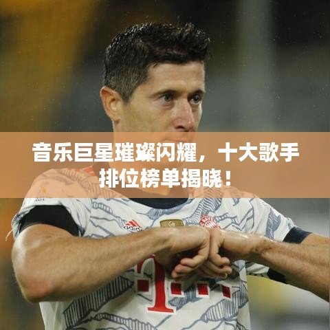 音樂巨星璀璨閃耀，十大歌手排位榜單揭曉！