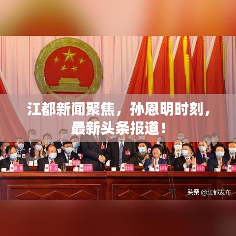 江都新聞聚焦，孫恩明時刻，最新頭條報道！