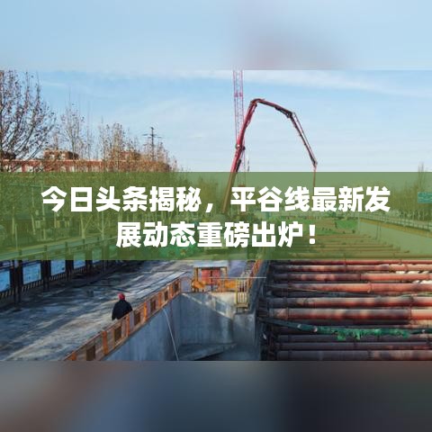 今日頭條揭秘，平谷線最新發(fā)展動(dòng)態(tài)重磅出爐！