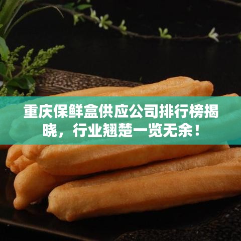 重慶保鮮盒供應(yīng)公司排行榜揭曉，行業(yè)翹楚一覽無余！