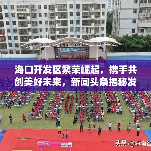 ?？陂_發(fā)區(qū)繁榮崛起，攜手共創(chuàng)美好未來，新聞頭條揭秘發(fā)展之路