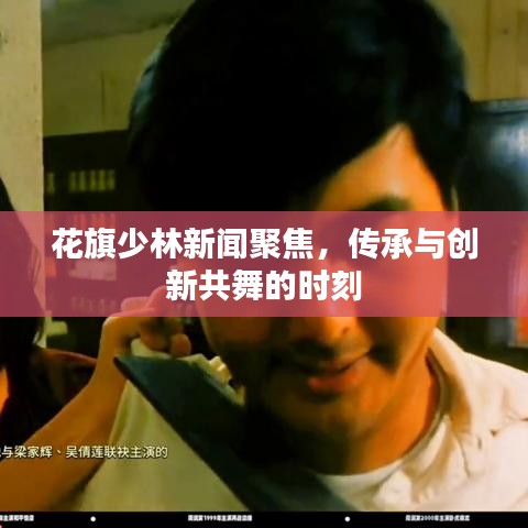 花旗少林新聞聚焦，傳承與創(chuàng)新共舞的時刻