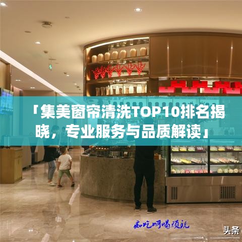 「集美窗簾清洗TOP10排名揭曉，專業(yè)服務(wù)與品質(zhì)解讀」