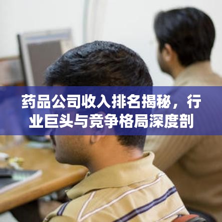 藥品公司收入排名揭秘，行業(yè)巨頭與競(jìng)爭(zhēng)格局深度剖析