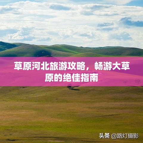 草原河北旅游攻略，暢游大草原的絕佳指南