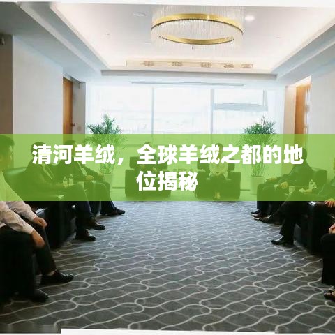 清河羊絨，全球羊絨之都的地位揭秘