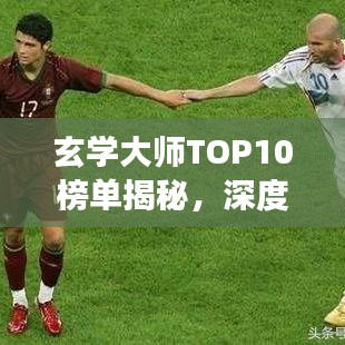 玄學(xué)大師TOP10榜單揭秘，深度解讀玄學(xué)領(lǐng)域的領(lǐng)軍人物