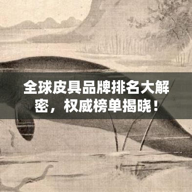 全球皮具品牌排名大解密，權(quán)威榜單揭曉！