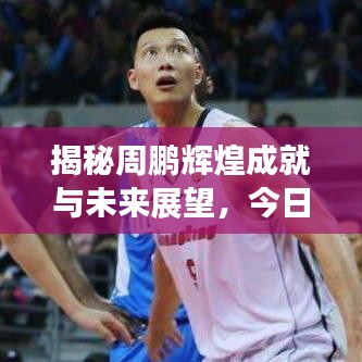 揭秘周鵬輝煌成就與未來展望，今日頭條最新消息速遞