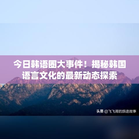 今日韓語圈大事件！揭秘韓國語言文化的最新動態(tài)探索