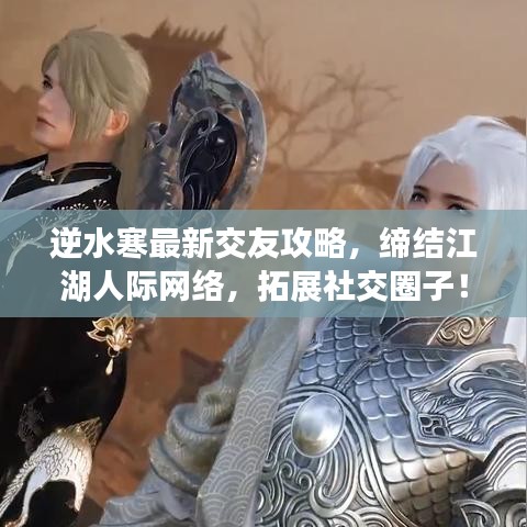 逆水寒最新交友攻略，締結(jié)江湖人際網(wǎng)絡(luò)，拓展社交圈子！