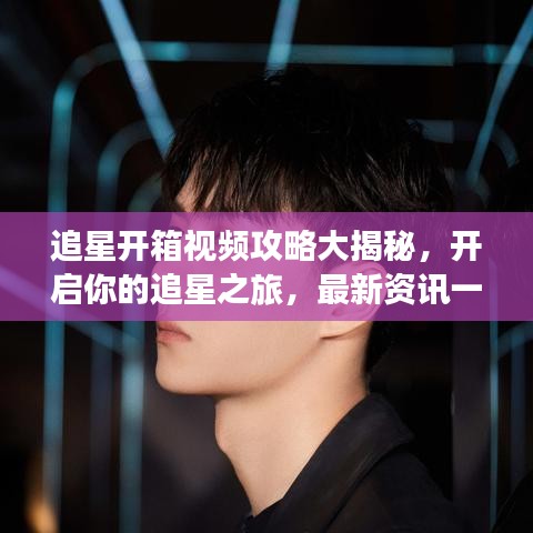 追星開箱視頻攻略大揭秘，開啟你的追星之旅，最新資訊一網(wǎng)打盡！