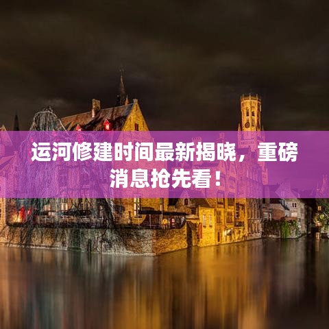 運(yùn)河修建時間最新揭曉，重磅消息搶先看！