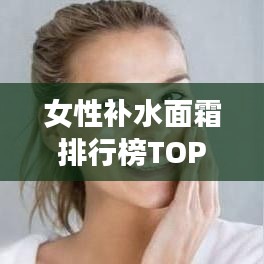 女性補水面霜排行榜TOP10揭曉，護膚新寵兒，滋潤保濕必選！