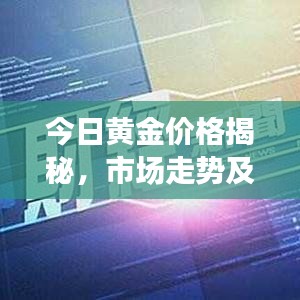 今日黃金價格揭秘，市場走勢及影響因素深度解析