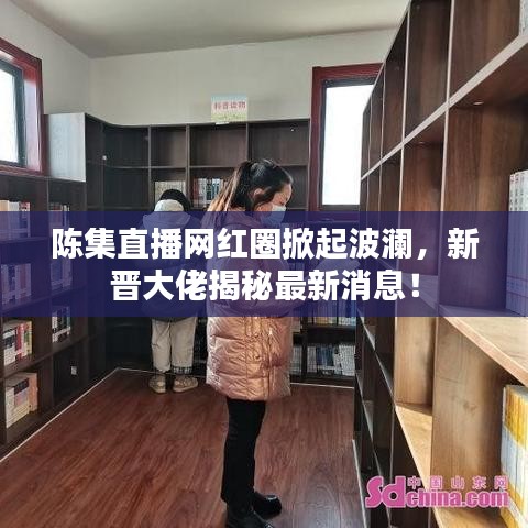 陳集直播網(wǎng)紅圈掀起波瀾，新晉大佬揭秘最新消息！