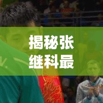 揭秘張繼科最新動(dòng)態(tài)，乒乓球巨星今日頭條新消息速遞