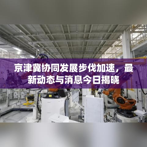京津冀協(xié)同發(fā)展步伐加速，最新動(dòng)態(tài)與消息今日揭曉
