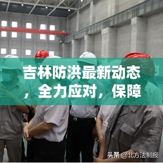 吉林防洪最新動(dòng)態(tài)，全力應(yīng)對(duì)，保障安全今日發(fā)布