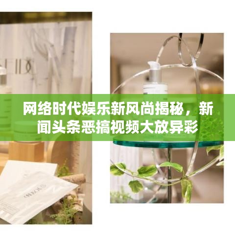 網(wǎng)絡(luò)時(shí)代娛樂新風(fēng)尚揭秘，新聞?lì)^條惡搞視頻大放異彩