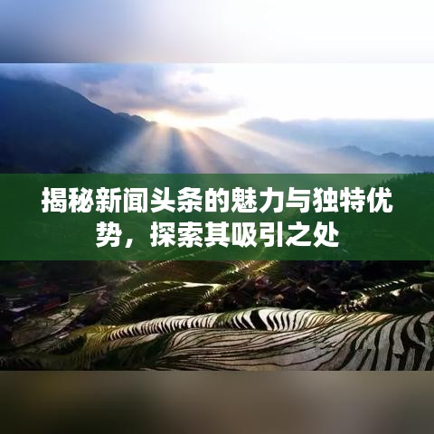 揭秘新聞頭條的魅力與獨特優(yōu)勢，探索其吸引之處