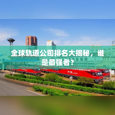 全球軌道公司排名大揭秘，誰是最強(qiáng)者？