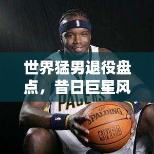 世界猛男退役盤點，昔日巨星風(fēng)采依舊不減的魅力排名