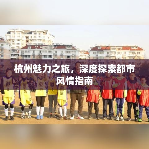 杭州魅力之旅，深度探索都市風(fēng)情指南