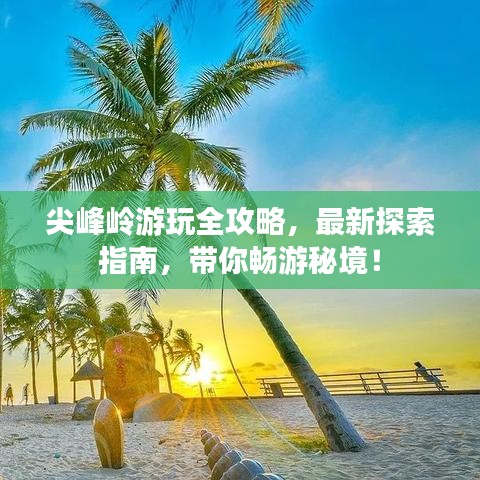 尖峰嶺游玩全攻略，最新探索指南，帶你暢游秘境！