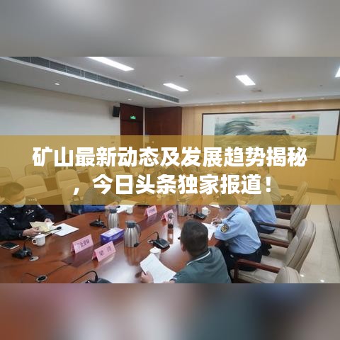 礦山最新動態(tài)及發(fā)展趨勢揭秘，今日頭條獨家報道！