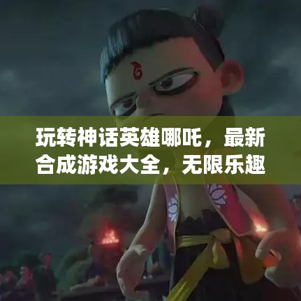 玩轉(zhuǎn)神話英雄哪吒，最新合成游戲大全，無限樂趣體驗(yàn)