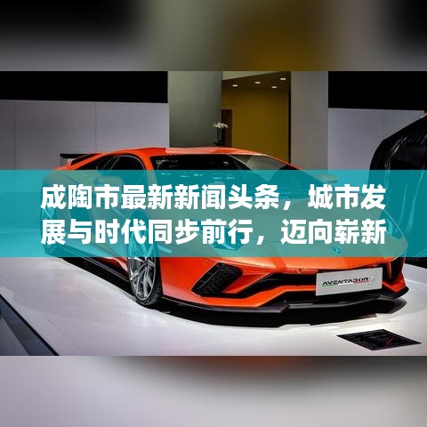 成陶市最新新聞?lì)^條，城市發(fā)展與時(shí)代同步前行，邁向嶄新篇章