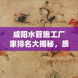 咸陽水管施工廠家排名大揭秘，質(zhì)量、信譽(yù)、服務(wù)綜合考量榜單出爐！