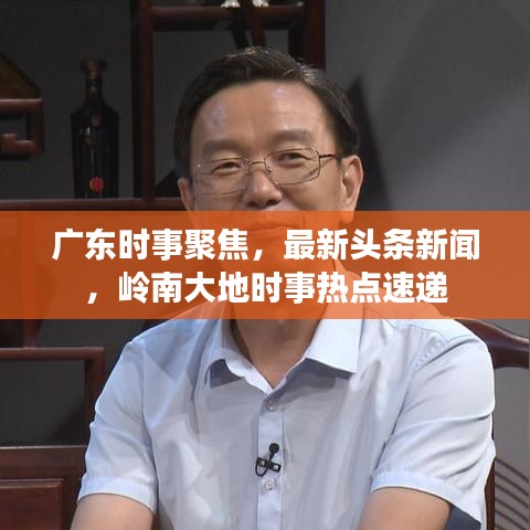廣東時(shí)事聚焦，最新頭條新聞，嶺南大地時(shí)事熱點(diǎn)速遞